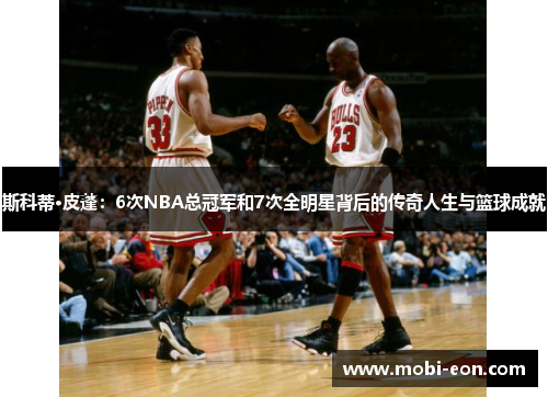 斯科蒂·皮蓬：6次NBA总冠军和7次全明星背后的传奇人生与篮球成就
