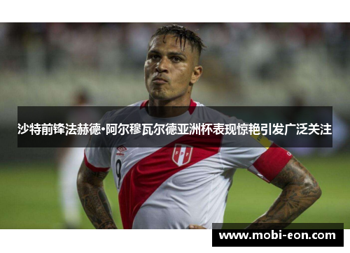 沙特前锋法赫德·阿尔穆瓦尔德亚洲杯表现惊艳引发广泛关注