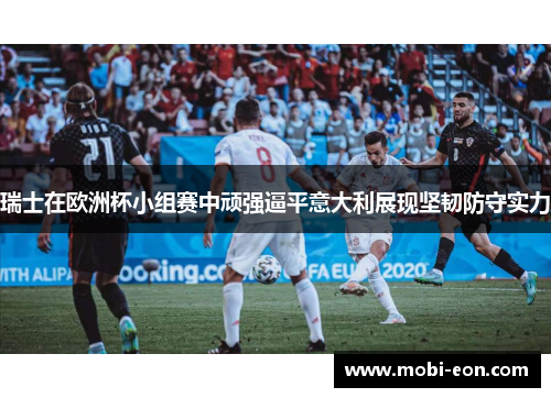 瑞士在欧洲杯小组赛中顽强逼平意大利展现坚韧防守实力