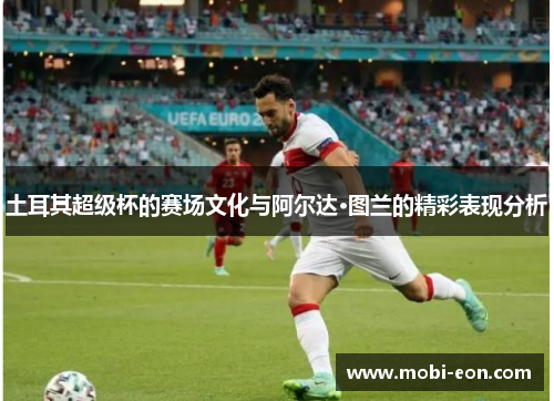 土耳其超级杯的赛场文化与阿尔达·图兰的精彩表现分析