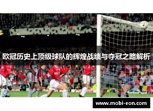 欧冠历史上顶级球队的辉煌战绩与夺冠之路解析