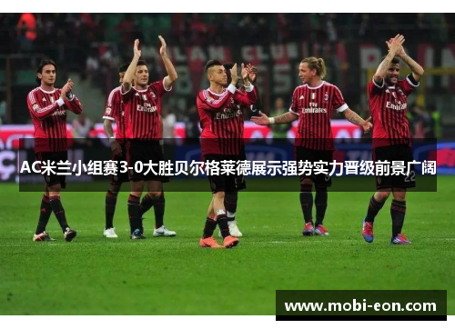 AC米兰小组赛3-0大胜贝尔格莱德展示强势实力晋级前景广阔