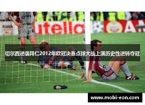切尔西逆袭拜仁2012年欧冠决赛点球大战上演历史性逆转夺冠