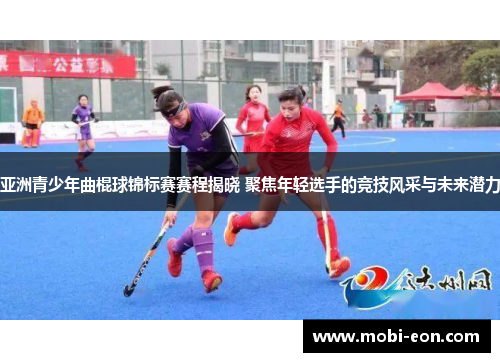亚洲青少年曲棍球锦标赛赛程揭晓 聚焦年轻选手的竞技风采与未来潜力