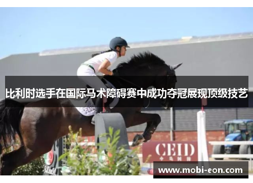 比利时选手在国际马术障碍赛中成功夺冠展现顶级技艺