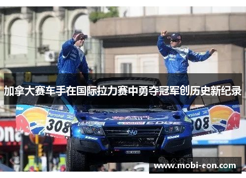 加拿大赛车手在国际拉力赛中勇夺冠军创历史新纪录