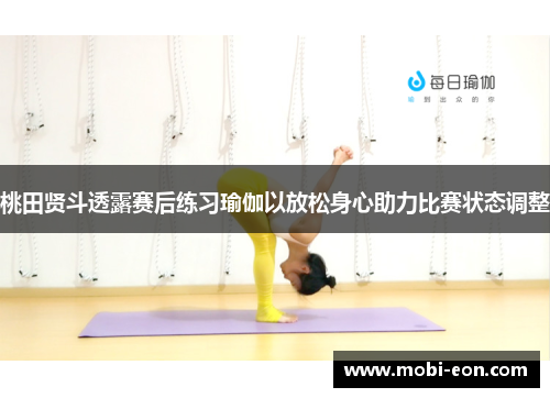 桃田贤斗透露赛后练习瑜伽以放松身心助力比赛状态调整