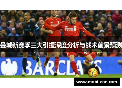 曼城新赛季三大引援深度分析与战术前景预测