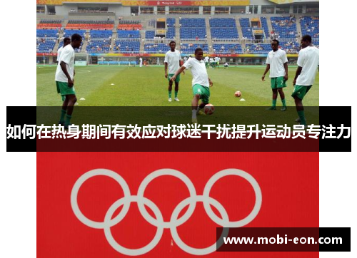如何在热身期间有效应对球迷干扰提升运动员专注力