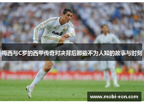 梅西与C罗的西甲传奇对决背后那些不为人知的故事与时刻