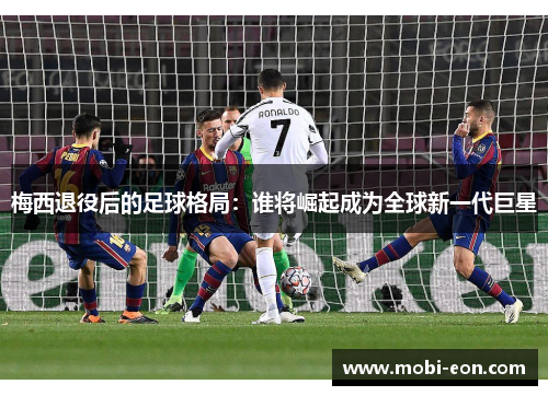梅西退役后的足球格局：谁将崛起成为全球新一代巨星