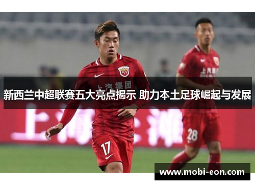 新西兰中超联赛五大亮点揭示 助力本土足球崛起与发展