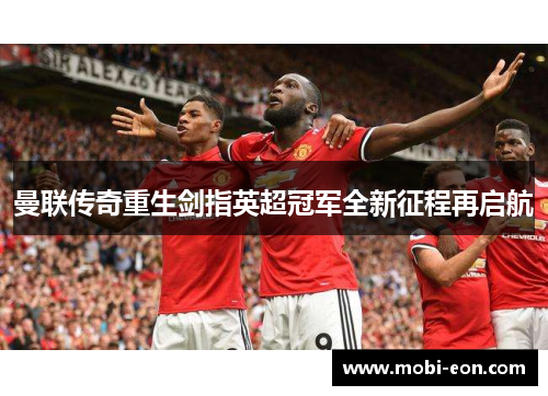 曼联传奇重生剑指英超冠军全新征程再启航