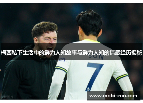 梅西私下生活中的鲜为人知故事与鲜为人知的情感经历揭秘