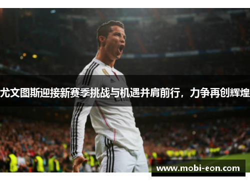尤文图斯迎接新赛季挑战与机遇并肩前行，力争再创辉煌