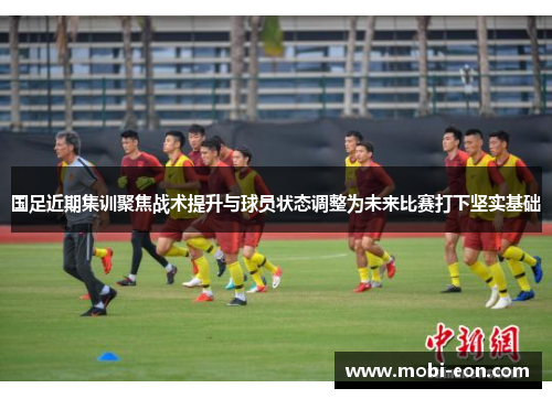 国足近期集训聚焦战术提升与球员状态调整为未来比赛打下坚实基础