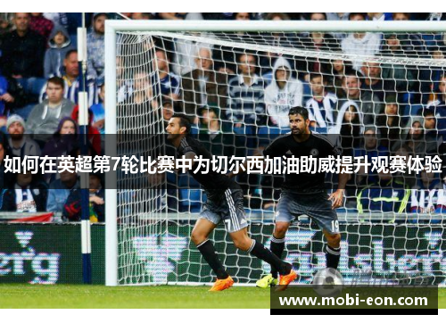 如何在英超第7轮比赛中为切尔西加油助威提升观赛体验