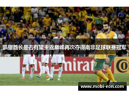 凯撒酋长是否有望重返巅峰再次夺得南非足球联赛冠军