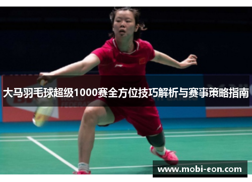 大马羽毛球超级1000赛全方位技巧解析与赛事策略指南