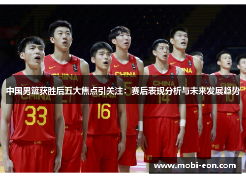 中国男篮获胜后五大焦点引关注：赛后表现分析与未来发展趋势