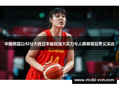 中国男篮以42分大胜日本展现强大实力令人振奋背后意义深远