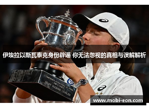 伊埃拉以斯瓦泰克身份辟谣 你无法忽视的真相与误解解析