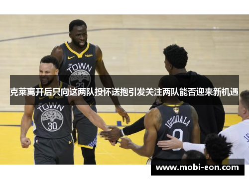 克莱离开后只向这两队投怀送抱引发关注两队能否迎来新机遇