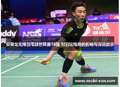 安赛龙无缘羽毛球世锦赛16强 对羽坛格局的影响与深远启示
