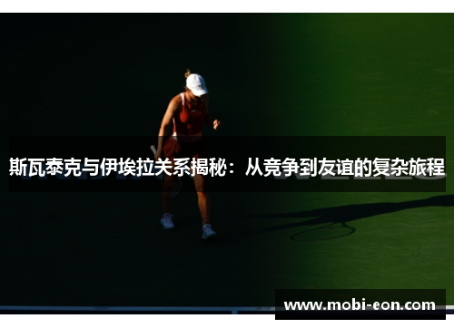 斯瓦泰克与伊埃拉关系揭秘：从竞争到友谊的复杂旅程