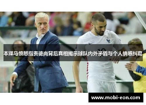 本泽马愤怒指责德尚背后真相揭示球队内外矛盾与个人情感纠葛