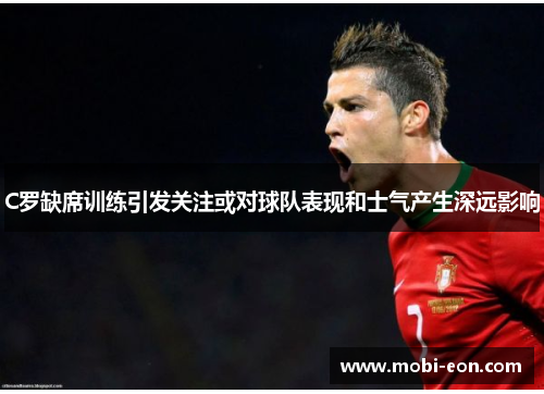 C罗缺席训练引发关注或对球队表现和士气产生深远影响