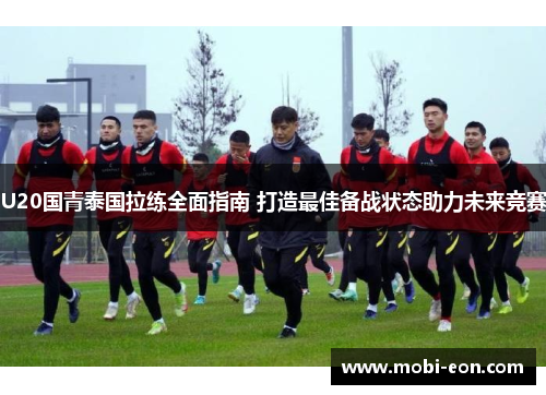 U20国青泰国拉练全面指南 打造最佳备战状态助力未来竞赛