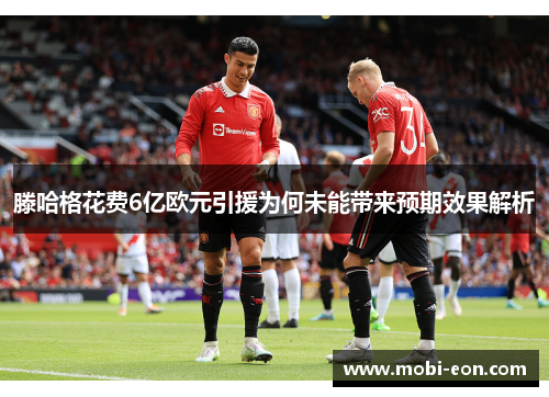 滕哈格花费6亿欧元引援为何未能带来预期效果解析