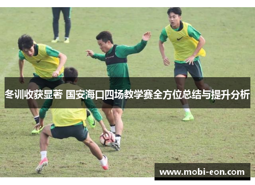 冬训收获显著 国安海口四场教学赛全方位总结与提升分析