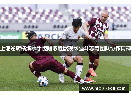 上港逆转横滨水手惊险取胜展现顽强斗志与团队协作精神