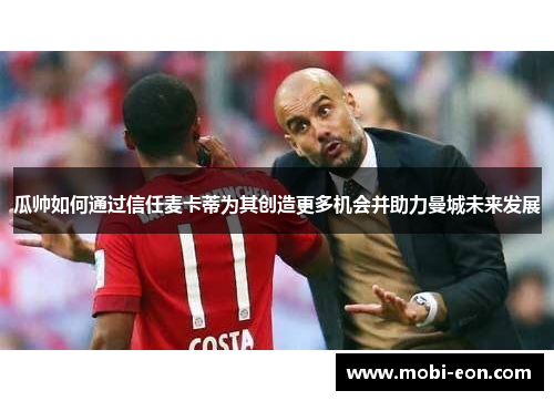 瓜帅如何通过信任麦卡蒂为其创造更多机会并助力曼城未来发展
