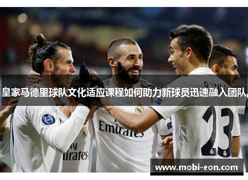 皇家马德里球队文化适应课程如何助力新球员迅速融入团队