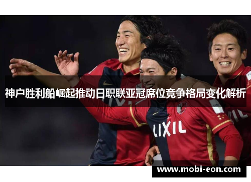 神户胜利船崛起推动日职联亚冠席位竞争格局变化解析