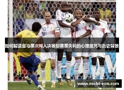 如何解读皇马屡次闯入决赛却屡屡失利的心理魔咒与历史背景