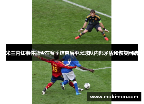 米兰内讧事件能否在赛季结束后平息球队内部矛盾和恢复团结