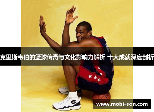 克里斯韦伯的篮球传奇与文化影响力解析 十大成就深度剖析