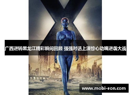 广西逆转黑龙江精彩瞬间回顾 强强对话上演惊心动魄逆袭大战