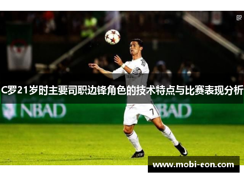 C罗21岁时主要司职边锋角色的技术特点与比赛表现分析