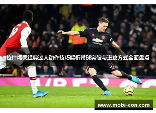 拉什福德经典过人动作技巧解析带球突破与进攻方式全面盘点