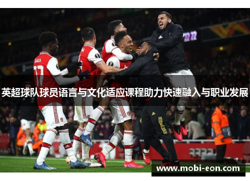 英超球队球员语言与文化适应课程助力快速融入与职业发展