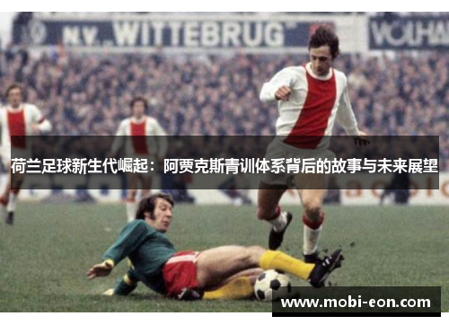 荷兰足球新生代崛起：阿贾克斯青训体系背后的故事与未来展望