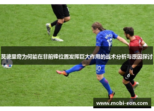莫德里奇为何能在非前锋位置发挥巨大作用的战术分析与原因探讨