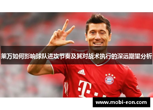 莱万如何影响球队进攻节奏及其对战术执行的深远期望分析