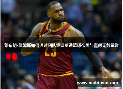 莱布朗·詹姆斯如何通过团队意识塑造篮球帝国与赢得无数荣誉
