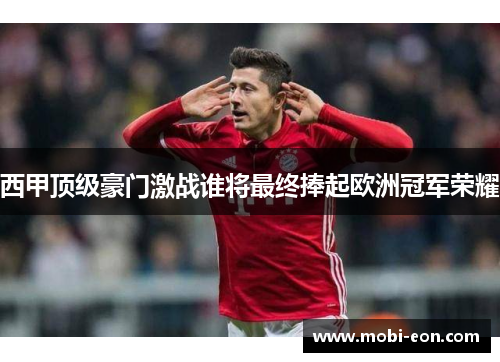 西甲顶级豪门激战谁将最终捧起欧洲冠军荣耀